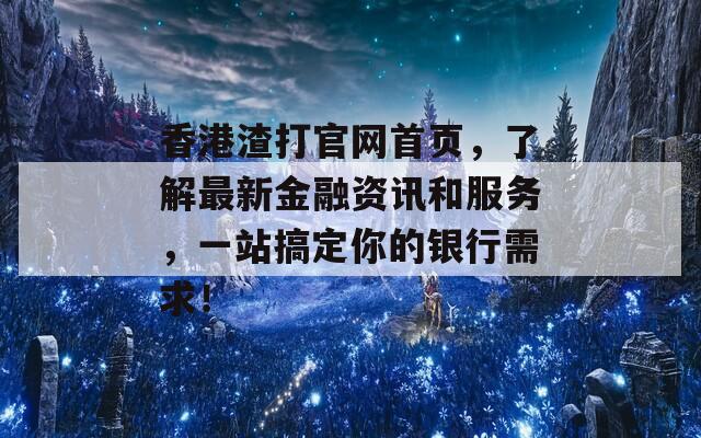 香港渣打官网首页，了解最新金融资讯和服务，一站搞定你的银行需求！