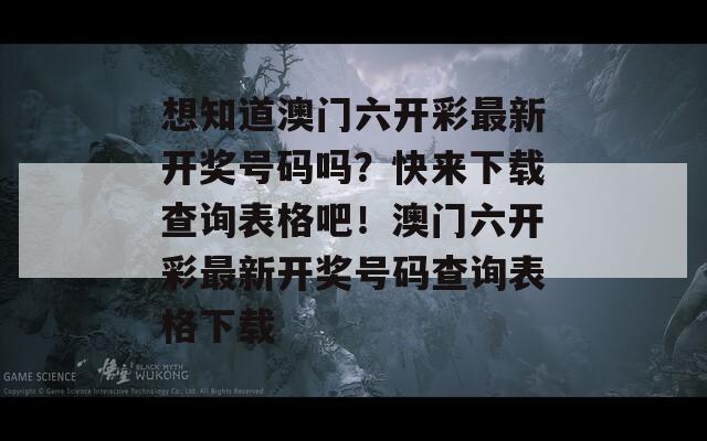 想知道澳门六开彩最新开奖号码吗？快来下载查询表格吧！澳门六开彩最新开奖号码查询表格下载