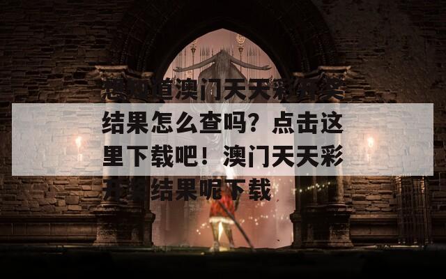 想知道澳门天天彩开奖结果怎么查吗？点击这里下载吧！澳门天天彩开奖结果呢下载