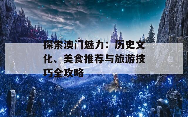 探索澳门魅力：历史文化、美食推荐与旅游技巧全攻略