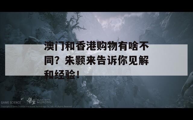 澳门和香港购物有啥不同？朱颢来告诉你见解和经验！