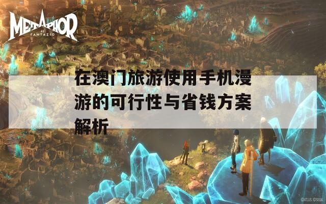 在澳门旅游使用手机漫游的可行性与省钱方案解析