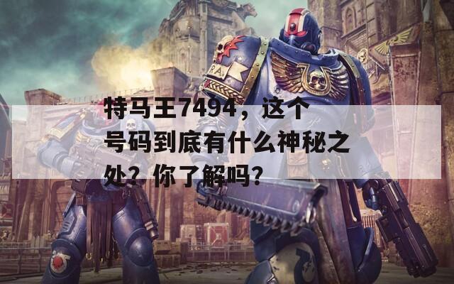 特马王7494，这个号码到底有什么神秘之处？你了解吗？