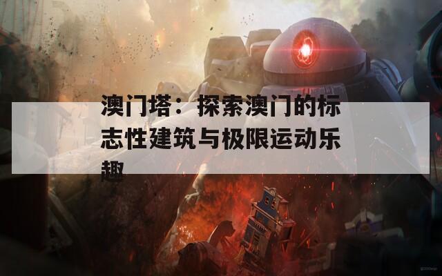 澳门塔：探索澳门的标志性建筑与极限运动乐趣