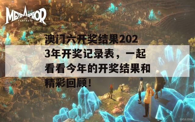 澳门六开奖结果2023年开奖记录表，一起看看今年的开奖结果和精彩回顾！