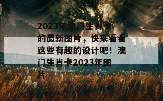 2023年澳门生肖卡的最新图片，快来看看这些有趣的设计吧！澳门生肖卡2023年图片