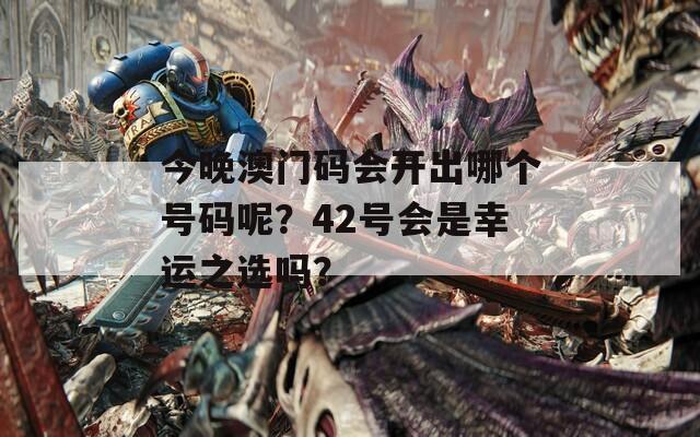 今晚澳门码会开出哪个号码呢？42号会是幸运之选吗？