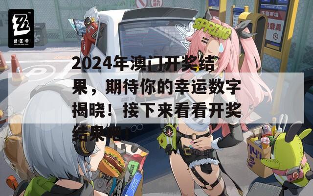 2024年澳门开奖结果，期待你的幸运数字揭晓！接下来看看开奖结果吧！