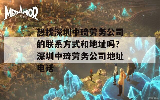 想找深圳中琦劳务公司的联系方式和地址吗？深圳中琦劳务公司地址电话