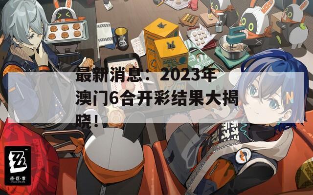 最新消息：2023年澳门6合开彩结果大揭晓！