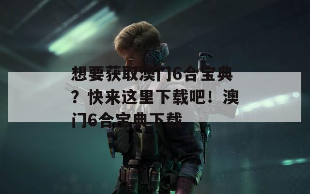 想要获取澳门6合宝典？快来这里下载吧！澳门6合宝典下载