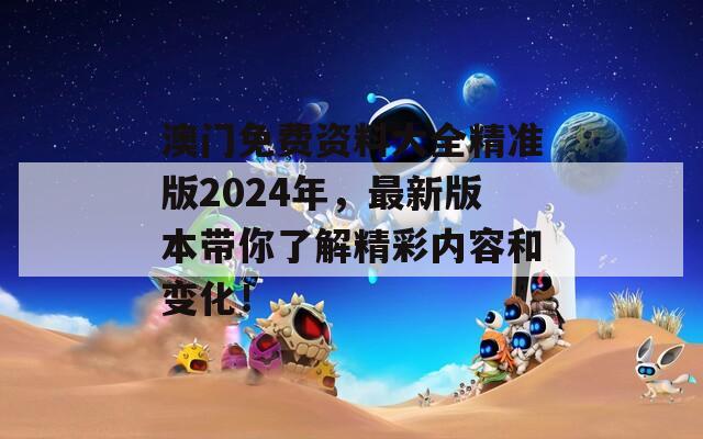 澳门免费资料大全精准版2024年，最新版本带你了解精彩内容和变化！