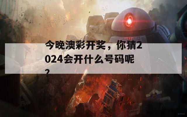 今晚澳彩开奖，你猜2024会开什么号码呢？