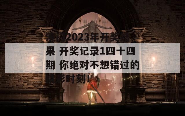 澳门2023年开奖结果 开奖记录1四十四期 你绝对不想错过的精彩时刻！