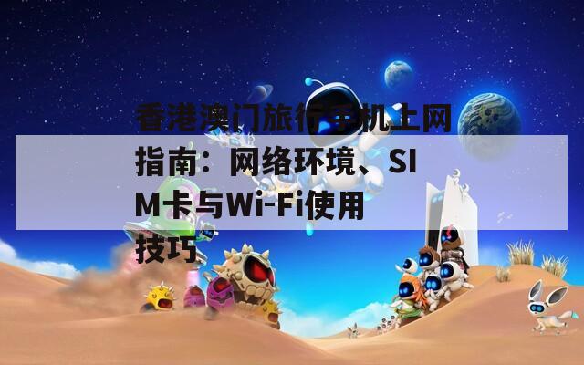 香港澳门旅行手机上网指南：网络环境、SIM卡与Wi-Fi使用技巧