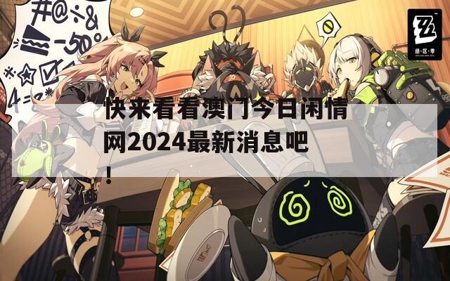 快来看看澳门今日闲情网2024最新消息吧！