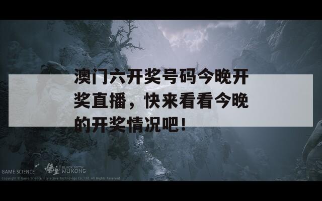 澳门六开奖号码今晚开奖直播，快来看看今晚的开奖情况吧！