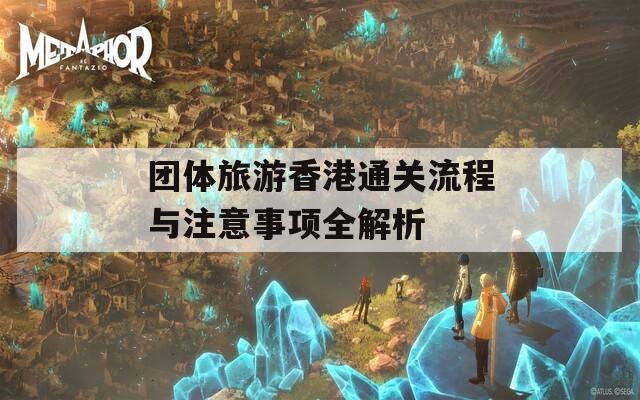 团体旅游香港通关流程与注意事项全解析  第1张