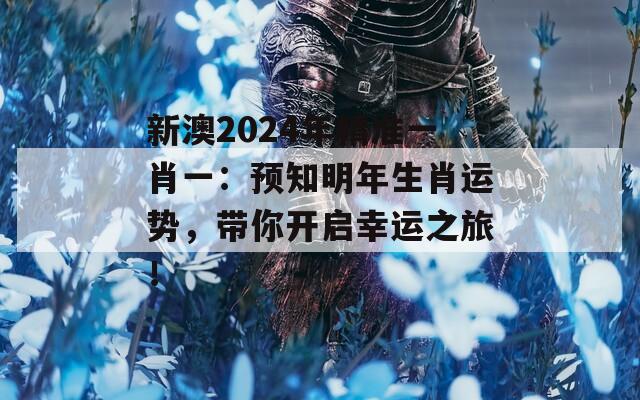 新澳2024年精准一肖一：预知明年生肖运势，带你开启幸运之旅！  第1张