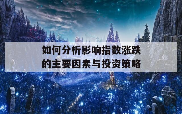 如何分析影响指数涨跌的主要因素与投资策略  第1张