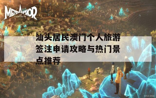 汕头居民澳门个人旅游签注申请攻略与热门景点推荐