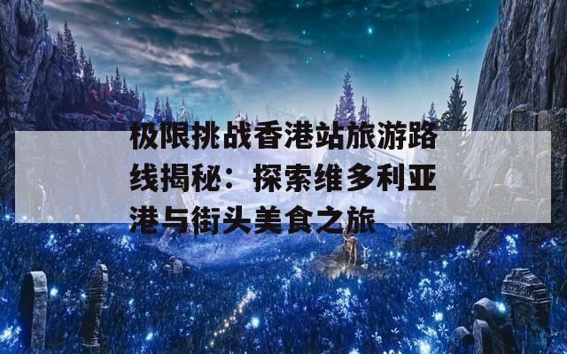 极限挑战香港站旅游路线揭秘：探索维多利亚港与街头美食之旅  第1张