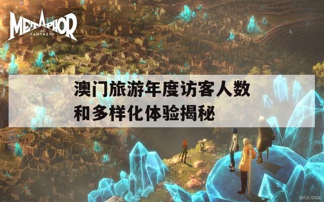 澳门旅游年度访客人数和多样化体验揭秘