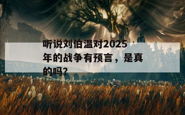 听说刘伯温对2025年的战争有预言，是真的吗？