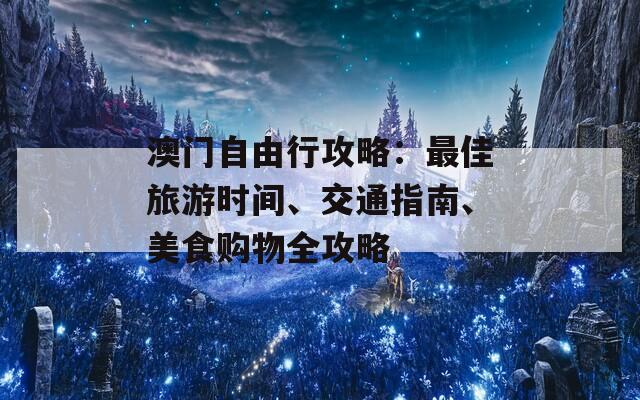 澳门自由行攻略：最佳旅游时间、交通指南、美食购物全攻略