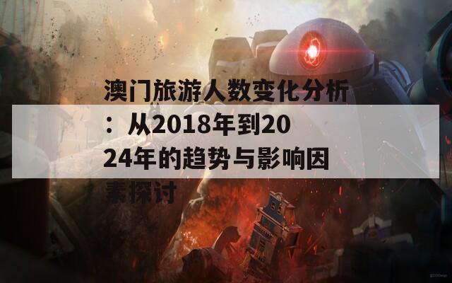 澳门旅游人数变化分析：从2018年到2024年的趋势与影响因素探讨