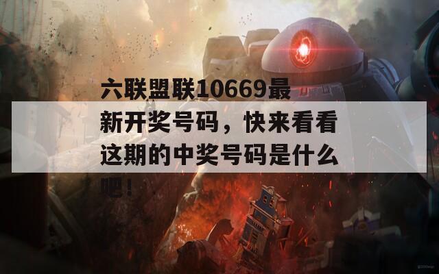 六联盟联10669最新开奖号码，快来看看这期的中奖号码是什么吧！