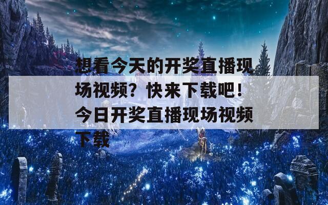 想看今天的开奖直播现场视频？快来下载吧！今日开奖直播现场视频下载