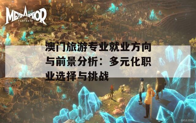 澳门旅游专业就业方向与前景分析：多元化职业选择与挑战