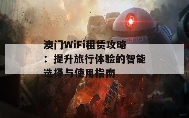 澳门WiFi租赁攻略：提升旅行体验的智能选择与使用指南