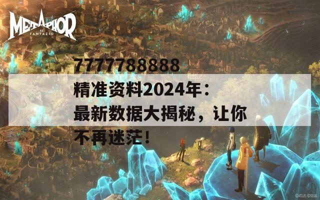 7777788888精准资料2024年：最新数据大揭秘，让你不再迷茫！