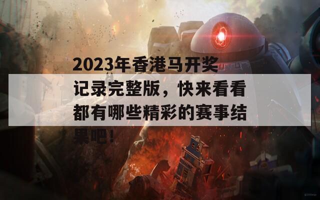 2023年香港马开奖记录完整版，快来看看都有哪些精彩的赛事结果吧！