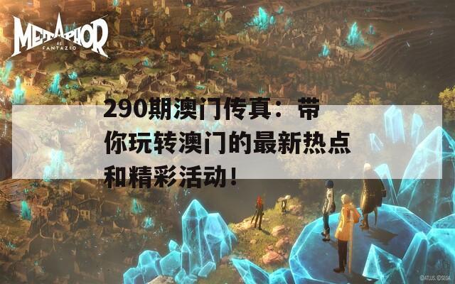 290期澳门传真：带你玩转澳门的最新热点和精彩活动！