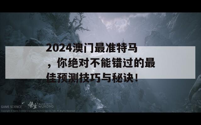 2024澳门最准特马，你绝对不能错过的最佳预测技巧与秘诀！