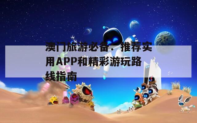 澳门旅游必备：推荐实用APP和精彩游玩路线指南