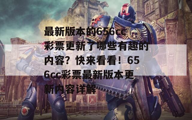 最新版本的656cc彩票更新了哪些有趣的内容？快来看看！656cc彩票最新版本更新内容详解