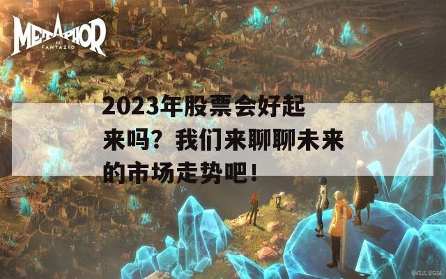 2023年股票会好起来吗？我们来聊聊未来的市场走势吧！